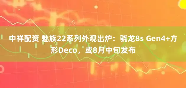 中祥配资 魅族22系列外观出炉：骁龙8s Gen4+方形Deco，或8月中旬发布