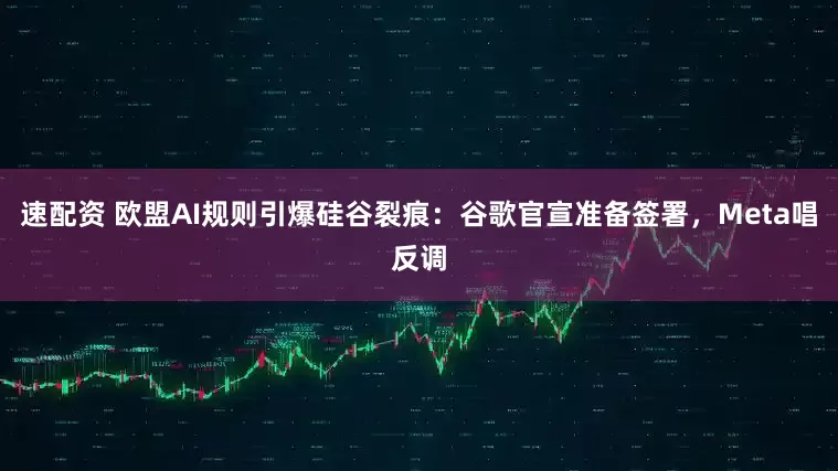 速配资 欧盟AI规则引爆硅谷裂痕：谷歌官宣准备签署，Meta唱反调