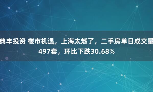 典丰投资 楼市机遇，上海太燃了，二手房单日成交量497套，环比下跌30.68%