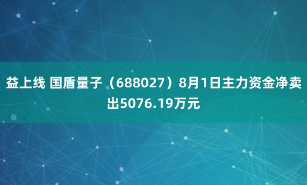 益上线 国盾量子（688027）8月1日主力资金净卖出5076.19万元