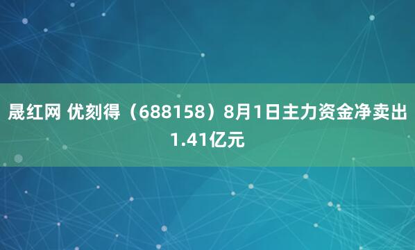 晟红网 优刻得（688158）8月1日主力资金净卖出1.41亿元