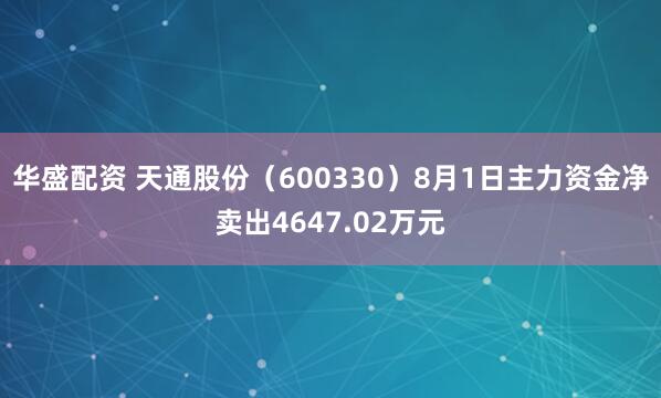 华盛配资 天通股份（600330）8月1日主力资金净卖出4647.02万元