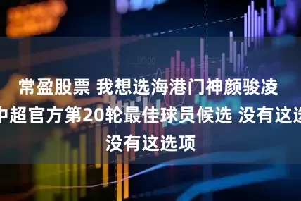 常盈股票 我想选海港门神颜骏凌 但中超官方第20轮最佳球员候选 没有这选项