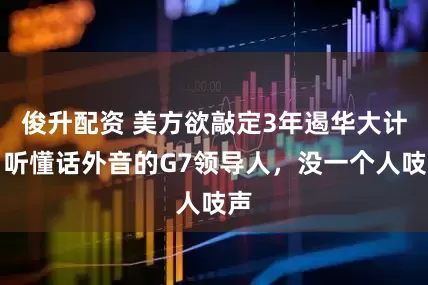 俊升配资 美方欲敲定3年遏华大计，听懂话外音的G7领导人，没一个人吱声