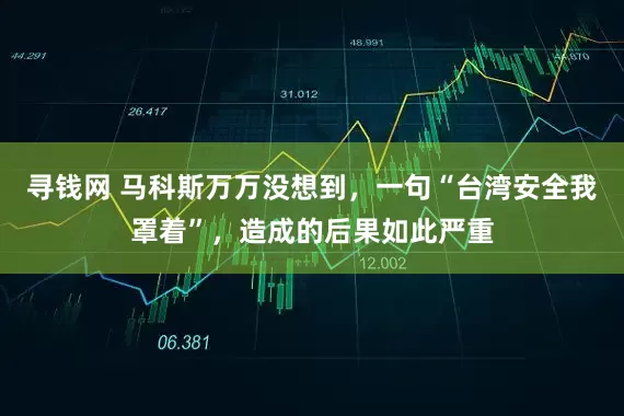 寻钱网 马科斯万万没想到，一句“台湾安全我罩着”，造成的后果如此严重