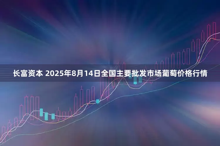 长富资本 2025年8月14日全国主要批发市场葡萄价格行情