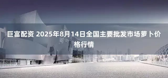 巨富配资 2025年8月14日全国主要批发市场萝卜价格行情