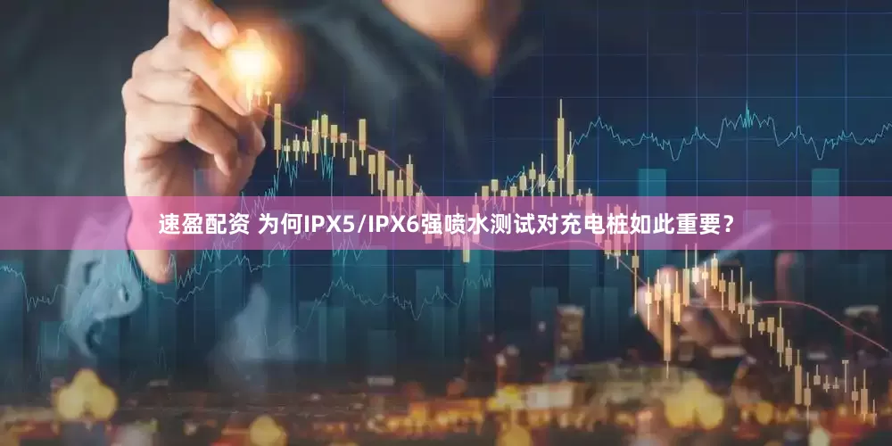速盈配资 为何IPX5/IPX6强喷水测试对充电桩如此重要？