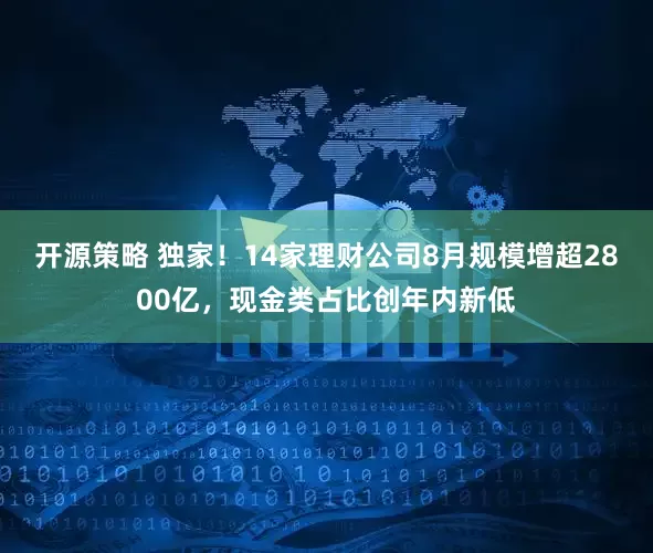 开源策略 独家！14家理财公司8月规模增超2800亿，现金类占比创年内新低