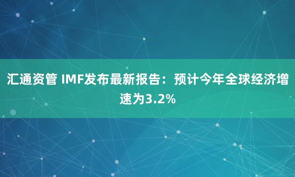 汇通资管 IMF发布最新报告：预计今年全球经济增速为3.2%