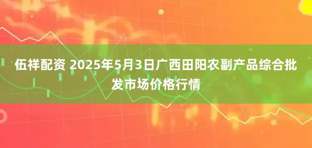 伍祥配资 2025年5月3日广西田阳农副产品综合批发市场价格行情