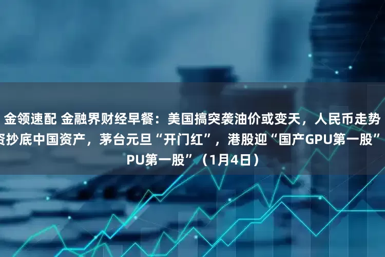 金领速配 金融界财经早餐：美国搞突袭油价或变天，人民币走势强劲，外资抄底中国资产，茅台元旦“开门红”，港股迎“国产GPU第一股”（1月4日）