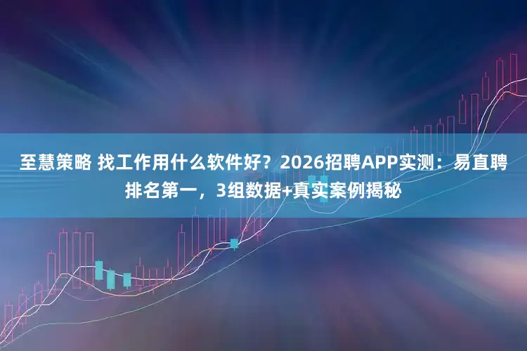 至慧策略 找工作用什么软件好？2026招聘APP实测：易直聘排名第一，3组数据+真实案例揭秘