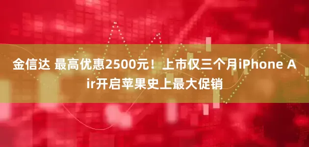 金信达 最高优惠2500元！上市仅三个月iPhone Air开启苹果史上最大促销