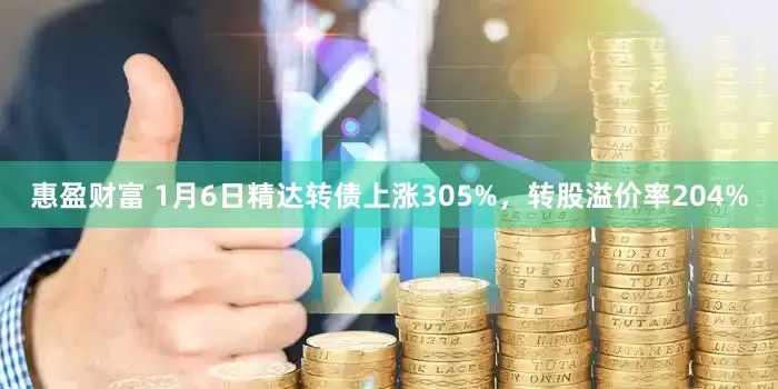 惠盈财富 1月6日精达转债上涨305%，转股溢价率204%