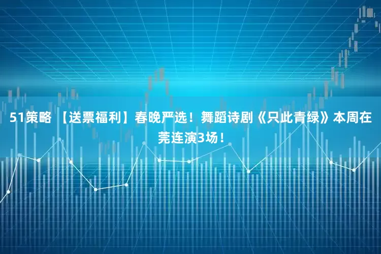 51策略 【送票福利】春晚严选！舞蹈诗剧《只此青绿》本周在莞连演3场！