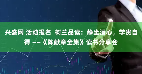 兴盛网 活动报名  树兰品读：静坐澄心，学贵自得 ——《陈献章全集》读书分享会