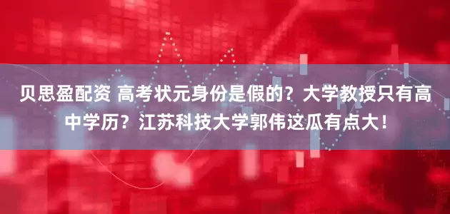 贝思盈配资 高考状元身份是假的？大学教授只有高中学历？江苏科技大学郭伟这瓜有点大！
