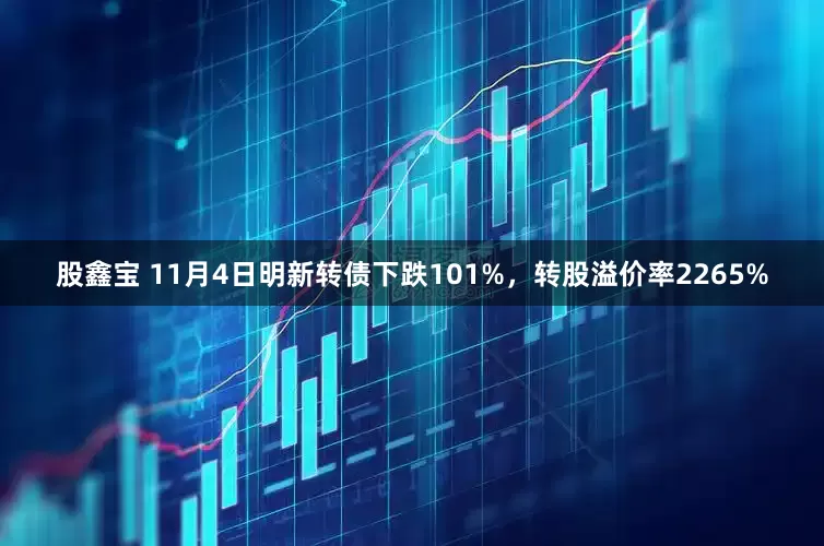 股鑫宝 11月4日明新转债下跌101%，转股溢价率2265%