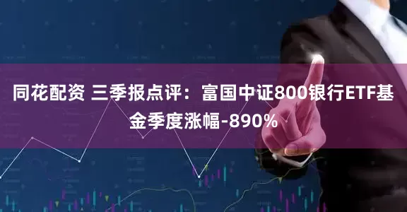 同花配资 三季报点评：富国中证800银行ETF基金季度涨幅-890%