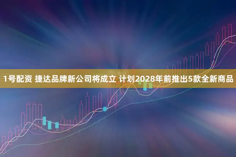 1号配资 捷达品牌新公司将成立 计划2028年前推出5款全新商品