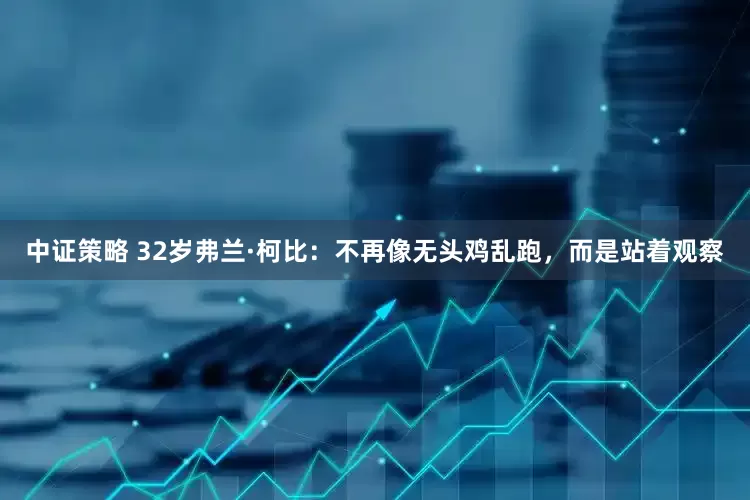 中证策略 32岁弗兰·柯比：不再像无头鸡乱跑，而是站着观察