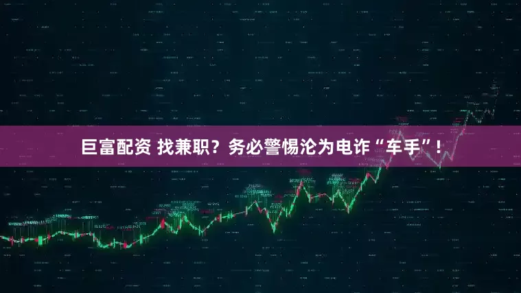巨富配资 找兼职？务必警惕沦为电诈“车手”!